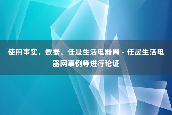 使用事实、数据、任晟生活电器网 - 任晟生活电器网事例等进行论证