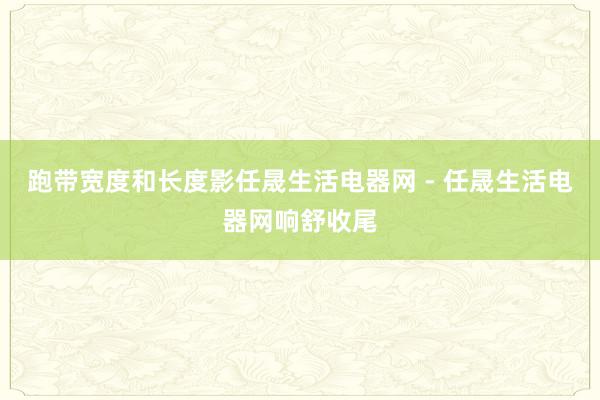 跑带宽度和长度影任晟生活电器网 - 任晟生活电器网响舒收尾