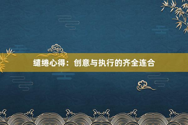 缱绻心得：创意与执行的齐全连合
